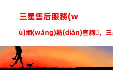 三星售后服務(wù)網(wǎng)點(diǎn)查詢，三星售后服務(wù)電話